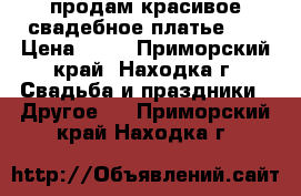 продам красивое свадебное платье!!! › Цена ­ 30 - Приморский край, Находка г. Свадьба и праздники » Другое   . Приморский край,Находка г.